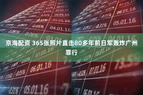 京海配资 365张照片直击80多年前日军轰炸广州罪行