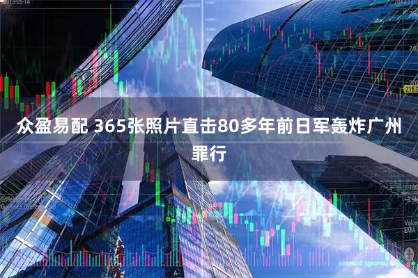众盈易配 365张照片直击80多年前日军轰炸广州罪行