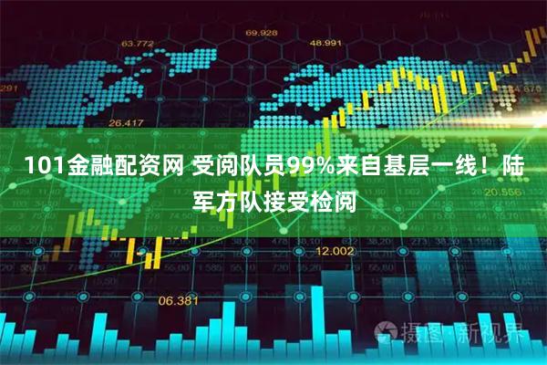 101金融配资网 受阅队员99%来自基层一线！陆军方队接受检阅