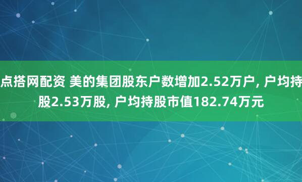 点搭网配资 美的集团股东户数增加2.52万户, 户均持股2.53万股, 户均持股市值182.74万元
