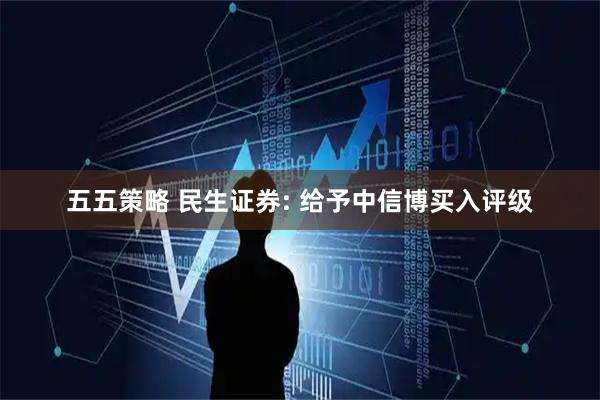 五五策略 民生证券: 给予中信博买入评级