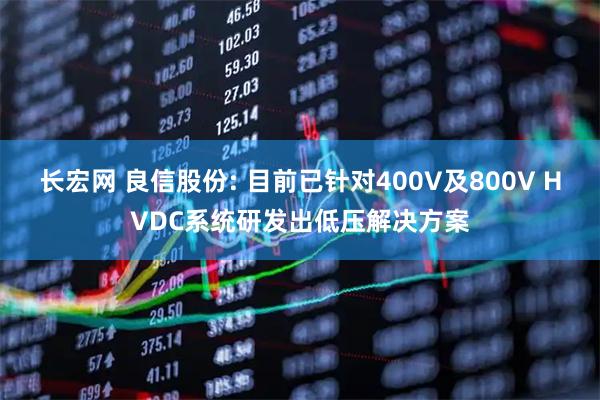 长宏网 良信股份: 目前已针对400V及800V HVDC系统研发出低压解决方案