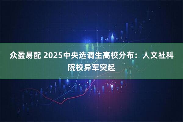 众盈易配 2025中央选调生高校分布：人文社科院校异军突起