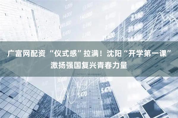广富网配资 “仪式感”拉满！沈阳“开学第一课”激扬强国复兴青春力量