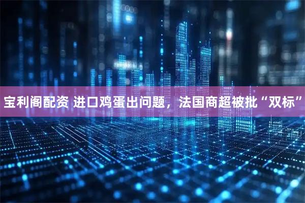 宝利阁配资 进口鸡蛋出问题，法国商超被批“双标”