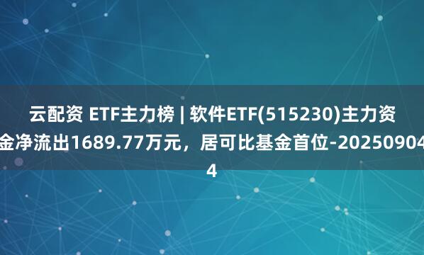 云配资 ETF主力榜 | 软件ETF(515230)主力资金净流出1689.77万元，居可比基金首位-20250904