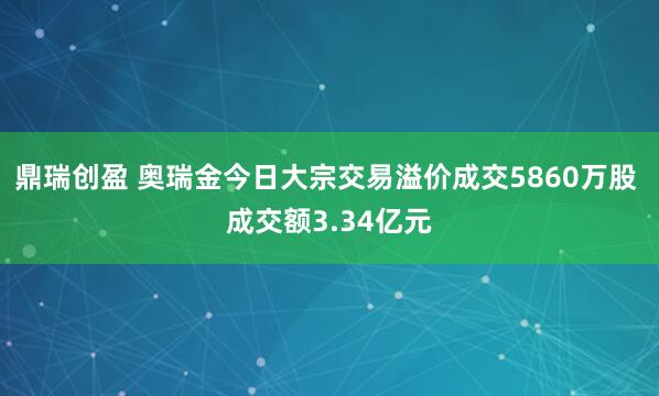 鼎瑞创盈 奥瑞金今日大宗交易溢价成交5860万股 成交额3.34亿元