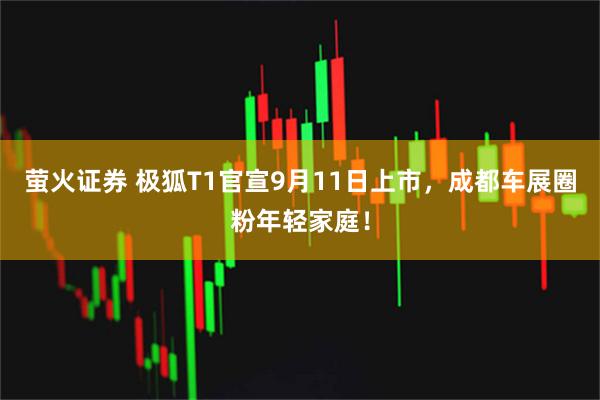 萤火证券 极狐T1官宣9月11日上市，成都车展圈粉年轻家庭！