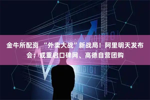 金牛所配资  “外卖大战”新战局！阿里明天发布会：或重启口碑网、高德自营团购