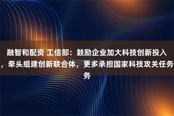 融智和配资 工信部：鼓励企业加大科技创新投入，牵头组建创新联合体，更多承担国家科技攻关任务
