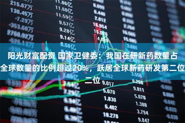 阳光财富配资 国家卫健委：我国在研新药数量占全球数量的比例超过20%，跃居全球新药研发第二位