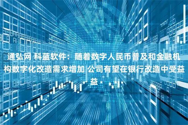 通弘网 科蓝软件：随着数字人民币普及和金融机构数字化改造需求增加 公司有望在银行改造中受益