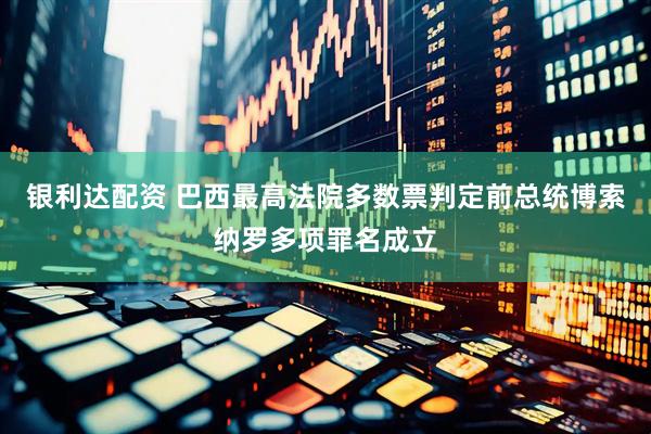 银利达配资 巴西最高法院多数票判定前总统博索纳罗多项罪名成立