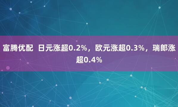 富腾优配  日元涨超0.2%，欧元涨超0.3%，瑞郎涨超0.4%