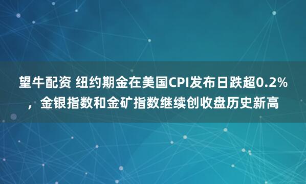 望牛配资 纽约期金在美国CPI发布日跌超0.2%，金银指数和金矿指数继续创收盘历史新高