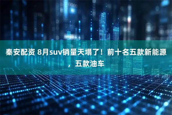 秦安配资 8月suv销量天塌了！前十名五款新能源，五款油车
