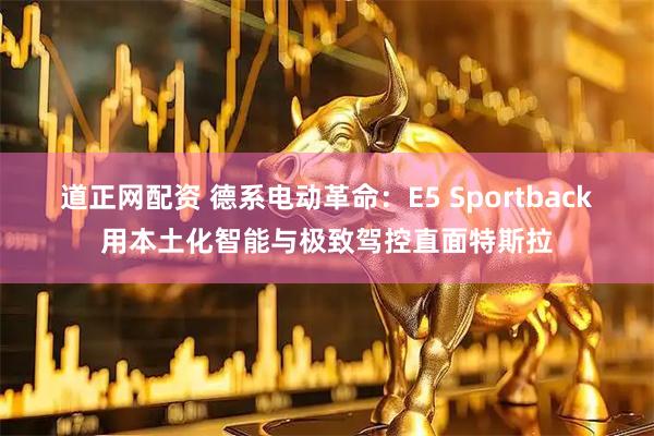 道正网配资 德系电动革命：E5 Sportback用本土化智能与极致驾控直面特斯拉