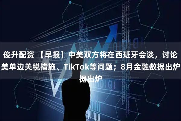 俊升配资 【早报】中美双方将在西班牙会谈，讨论美单边关税措施、TikTok等问题；8月金融数据出炉