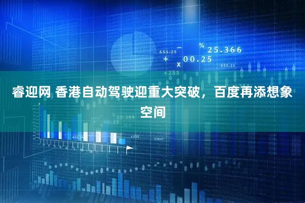 睿迎网 香港自动驾驶迎重大突破，百度再添想象空间
