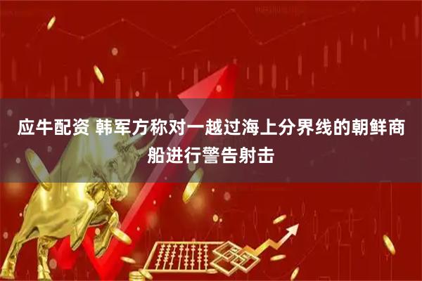 应牛配资 韩军方称对一越过海上分界线的朝鲜商船进行警告射击
