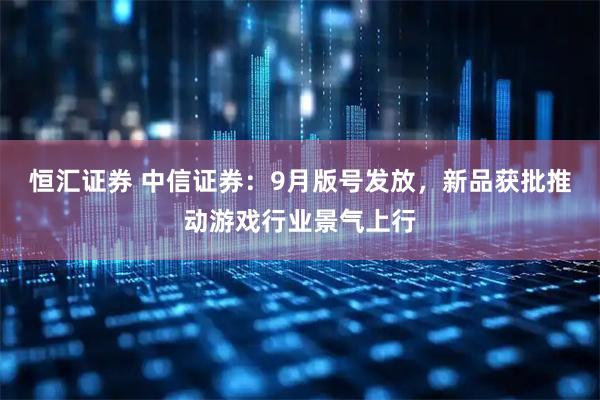 恒汇证券 中信证券：9月版号发放，新品获批推动游戏行业景气上行