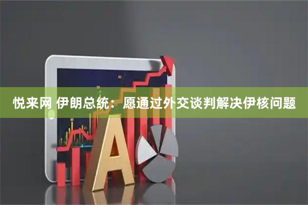悦来网 伊朗总统：愿通过外交谈判解决伊核问题