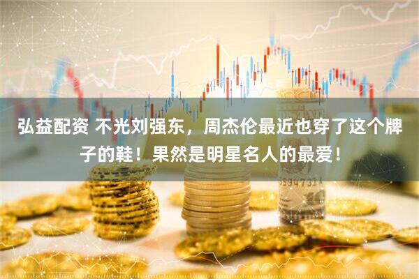弘益配资 不光刘强东，周杰伦最近也穿了这个牌子的鞋！果然是明星名人的最爱！