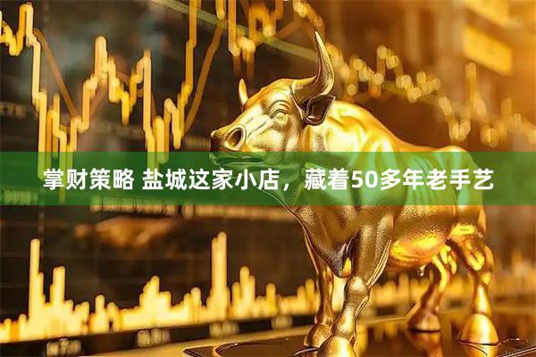 掌财策略 盐城这家小店，藏着50多年老手艺
