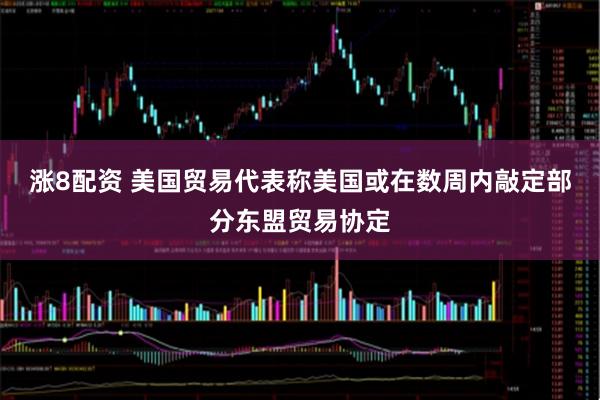 涨8配资 美国贸易代表称美国或在数周内敲定部分东盟贸易协定