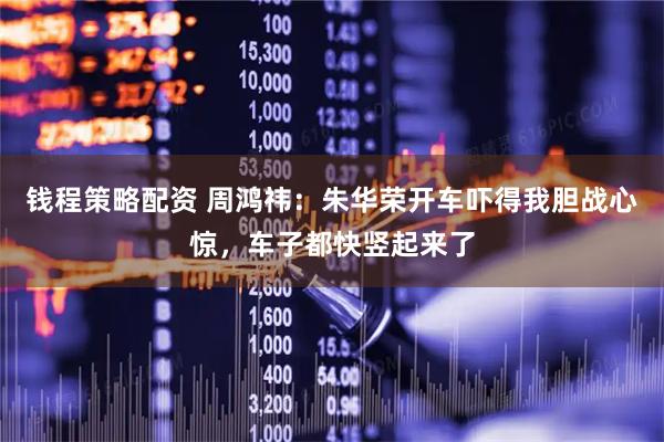 钱程策略配资 周鸿祎：朱华荣开车吓得我胆战心惊，车子都快竖起来了