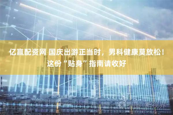亿赢配资网 国庆出游正当时，男科健康莫放松！这份“贴身”指南请收好