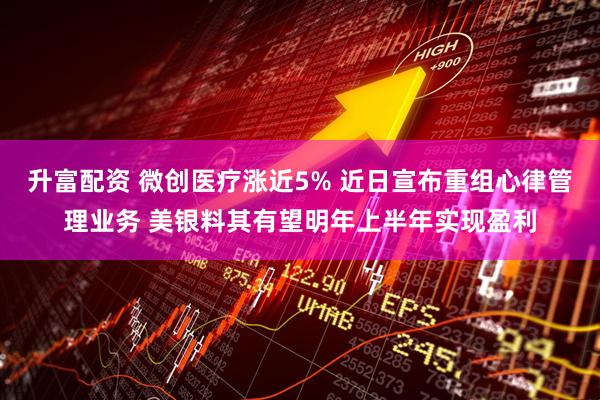 升富配资 微创医疗涨近5% 近日宣布重组心律管理业务 美银料其有望明年上半年实现盈利