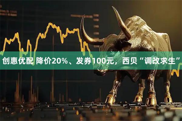 创惠优配 降价20%、发券100元，西贝“调改求生”