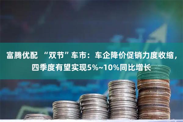 富腾优配  “双节”车市：车企降价促销力度收缩，四季度有望实现5%~10%同比增长