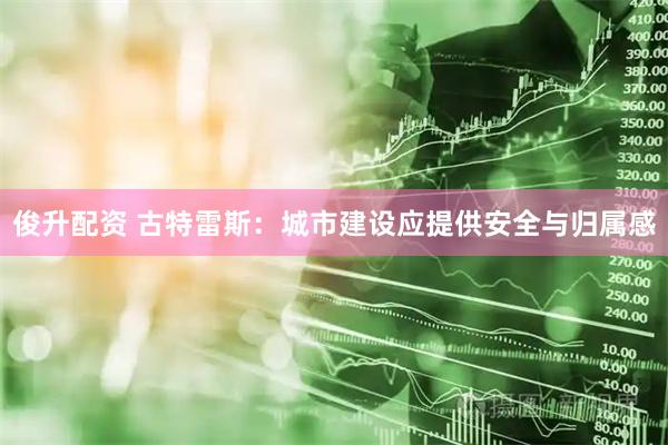 俊升配资 古特雷斯：城市建设应提供安全与归属感