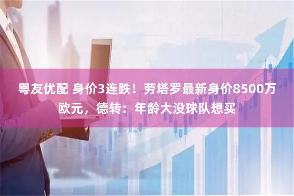 粤友优配 身价3连跌！劳塔罗最新身价8500万欧元，德转：年龄大没球队想买