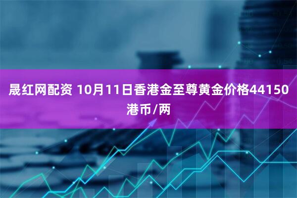 晟红网配资 10月11日香港金至尊黄金价格44150港币/两