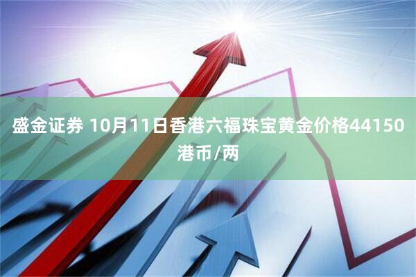 盛金证券 10月11日香港六福珠宝黄金价格44150港币/两