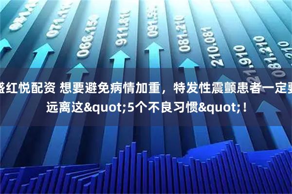 盛红悦配资 想要避免病情加重，特发性震颤患者一定要远离这&quot;5个不良习惯&quot;！