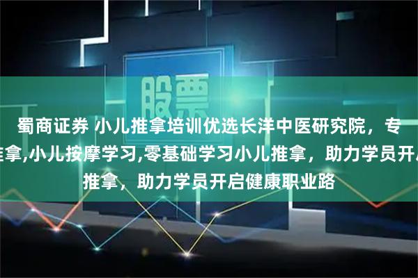 蜀商证券 小儿推拿培训优选长洋中医研究院，专注学习小儿推拿,小儿按摩学习,零基础学习小儿推拿，助力学员开启健康职业路