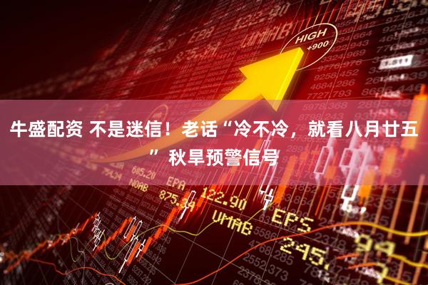 牛盛配资 不是迷信！老话“冷不冷，就看八月廿五” 秋旱预警信号