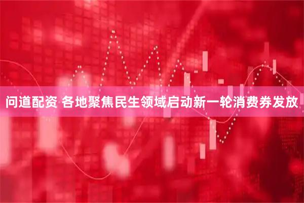 问道配资 各地聚焦民生领域启动新一轮消费券发放