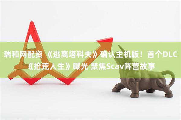 瑞和网配资 《逃离塔科夫》确认主机版！首个DLC《拾荒人生》曝光 聚焦Scav阵营故事