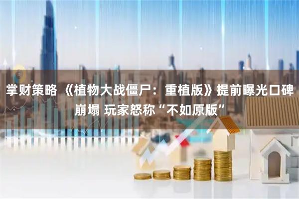 掌财策略 《植物大战僵尸：重植版》提前曝光口碑崩塌 玩家怒称“不如原版”