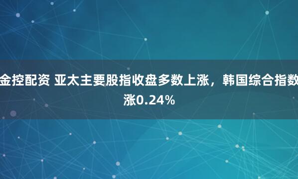 金控配资 亚太主要股指收盘多数上涨，韩国综合指数涨0.24%