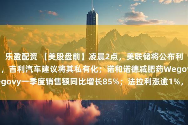 乐盈配资 【美股盘前】凌晨2点，美联储将公布利率决议；极氪涨超11%，吉利汽车建议将其私有化；诺和诺德减肥药Wegovy一季度销售额同比增长85%；法拉利涨逾1%，Q1净利润同比增17%