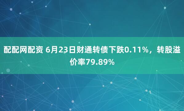 配配网配资 6月23日财通转债下跌0.11%，转股溢价率79.89%