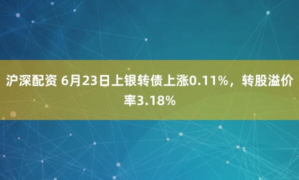 沪深配资 6月23日上银转债上涨0.11%，转股溢价率3.18%
