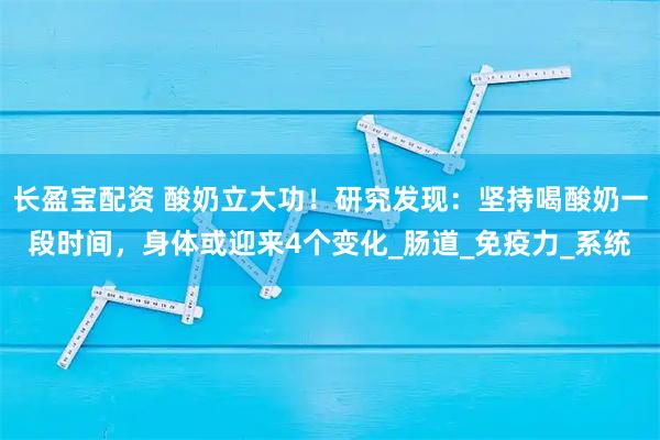 长盈宝配资 酸奶立大功！研究发现：坚持喝酸奶一段时间，身体或迎来4个变化_肠道_免疫力_系统