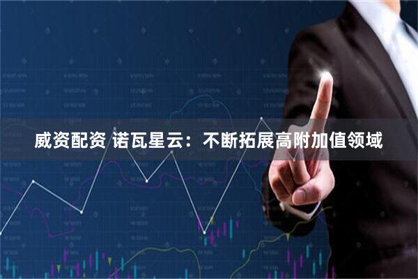 威资配资 诺瓦星云：不断拓展高附加值领域